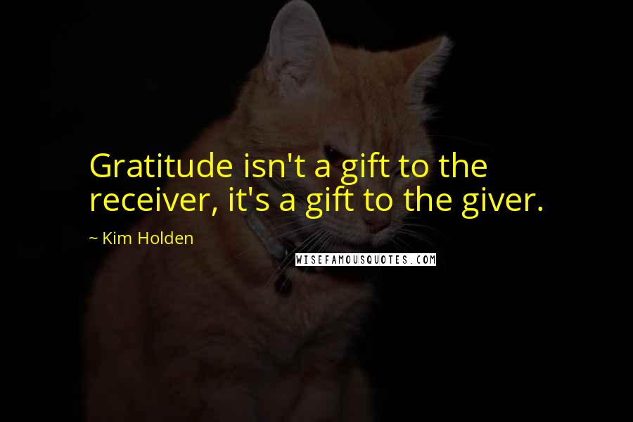 Kim Holden Quotes: Gratitude isn't a gift to the receiver, it's a gift to the giver.