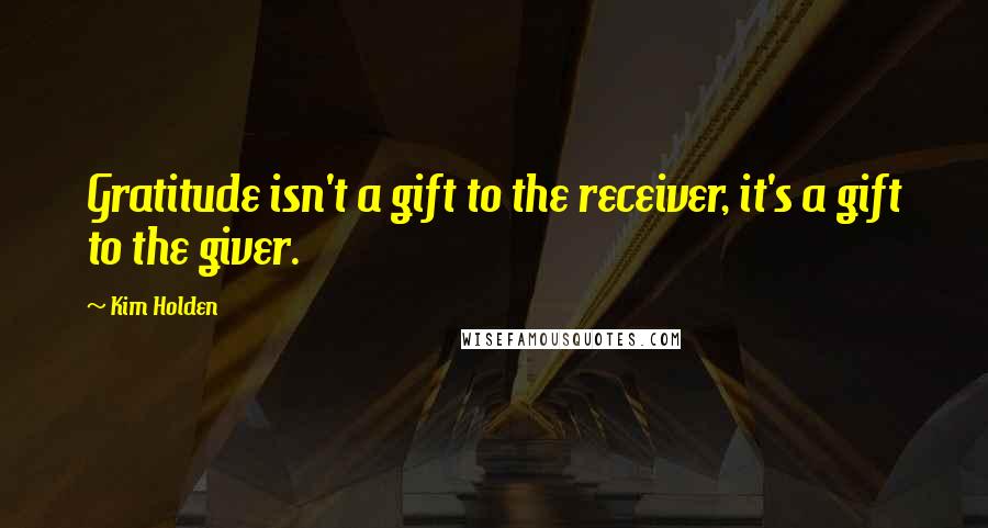 Kim Holden Quotes: Gratitude isn't a gift to the receiver, it's a gift to the giver.