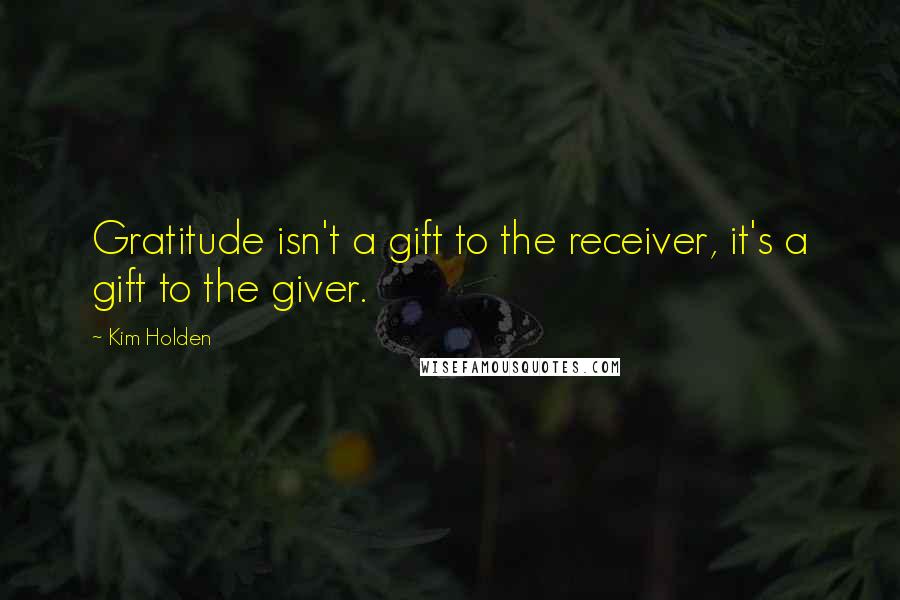 Kim Holden Quotes: Gratitude isn't a gift to the receiver, it's a gift to the giver.
