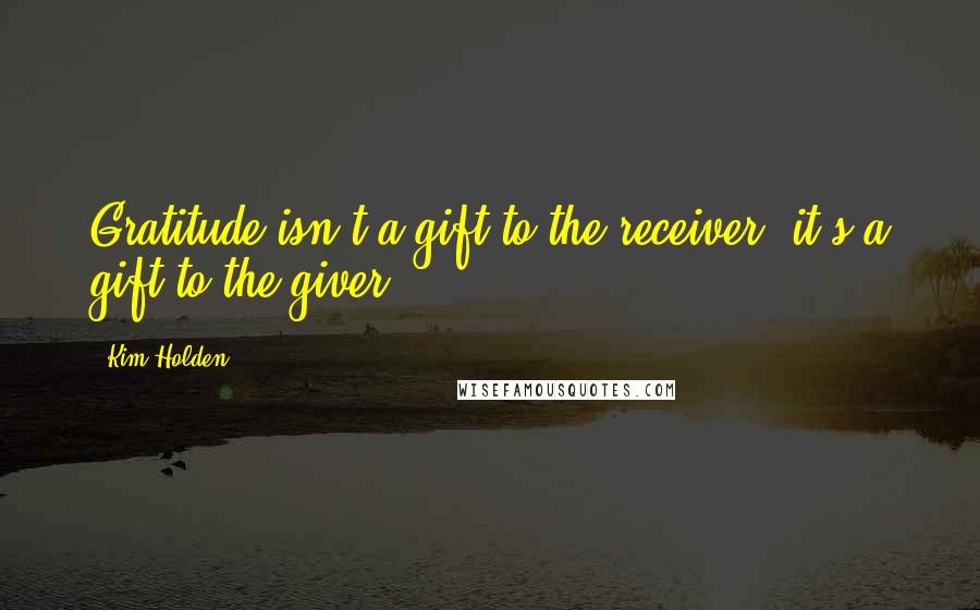 Kim Holden Quotes: Gratitude isn't a gift to the receiver, it's a gift to the giver.