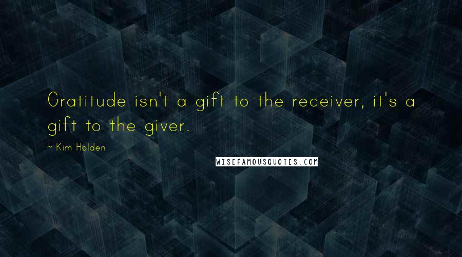 Kim Holden Quotes: Gratitude isn't a gift to the receiver, it's a gift to the giver.