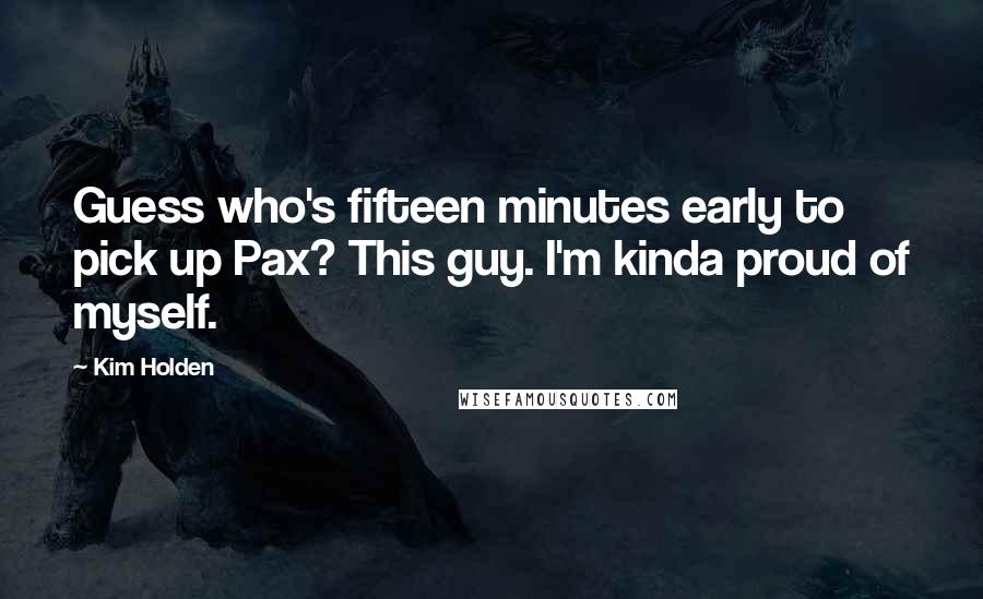 Kim Holden Quotes: Guess who's fifteen minutes early to pick up Pax? This guy. I'm kinda proud of myself.