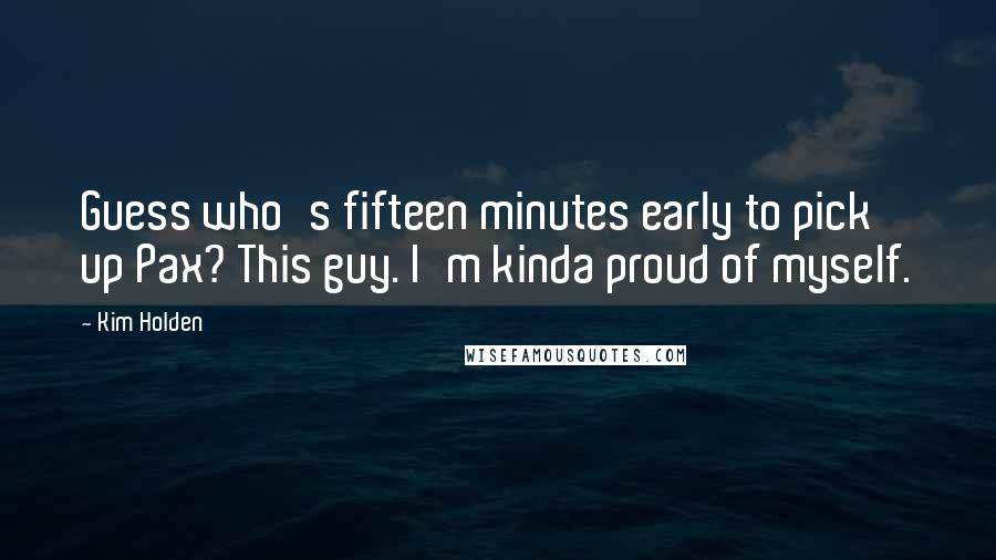 Kim Holden Quotes: Guess who's fifteen minutes early to pick up Pax? This guy. I'm kinda proud of myself.