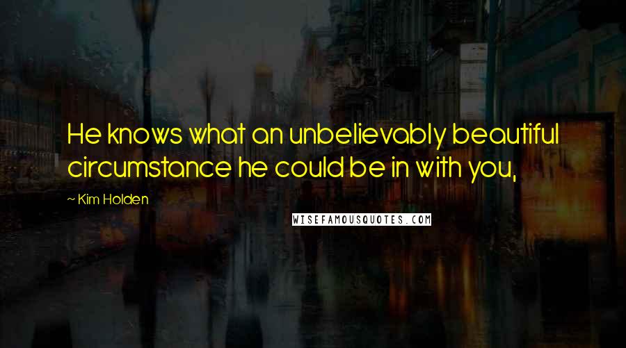 Kim Holden Quotes: He knows what an unbelievably beautiful circumstance he could be in with you,