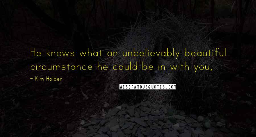 Kim Holden Quotes: He knows what an unbelievably beautiful circumstance he could be in with you,