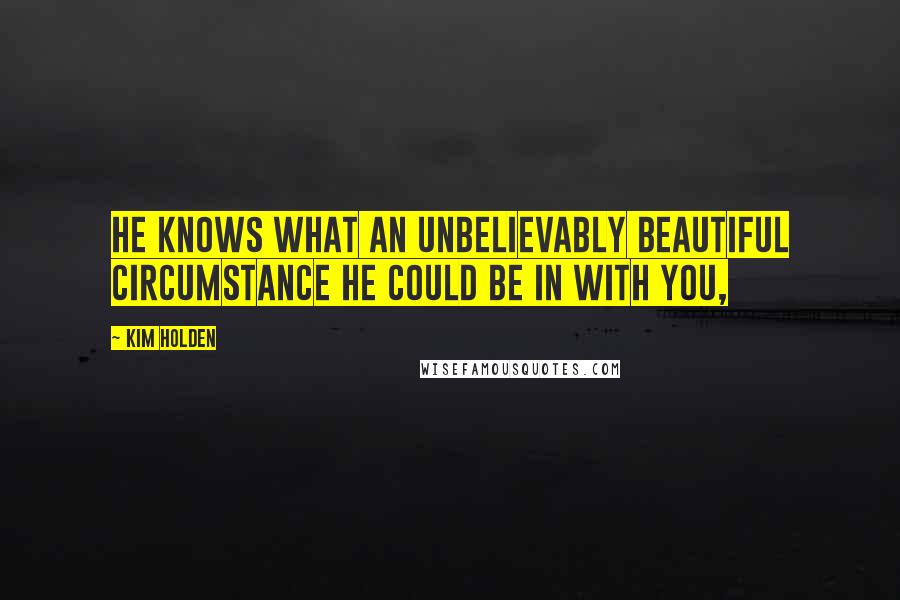 Kim Holden Quotes: He knows what an unbelievably beautiful circumstance he could be in with you,