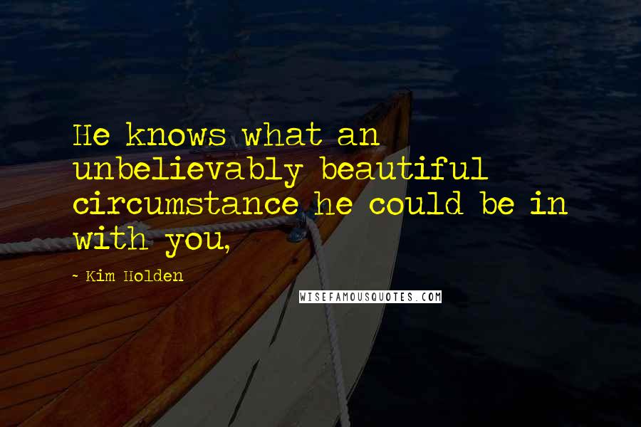 Kim Holden Quotes: He knows what an unbelievably beautiful circumstance he could be in with you,