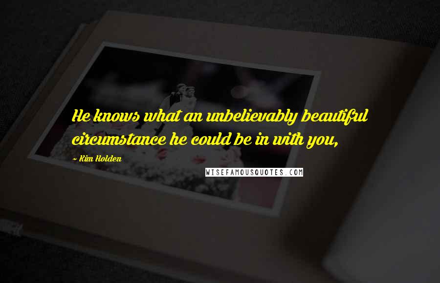 Kim Holden Quotes: He knows what an unbelievably beautiful circumstance he could be in with you,