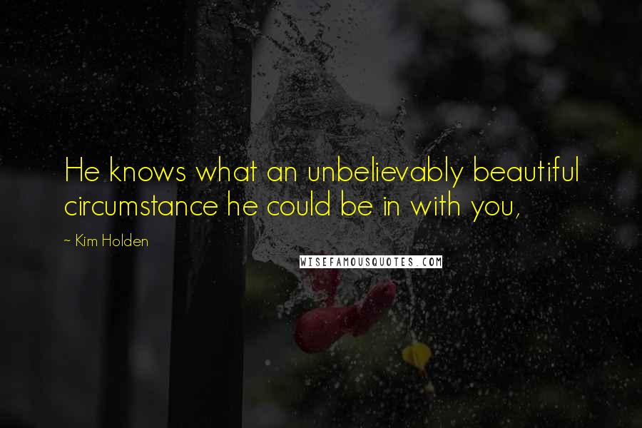 Kim Holden Quotes: He knows what an unbelievably beautiful circumstance he could be in with you,