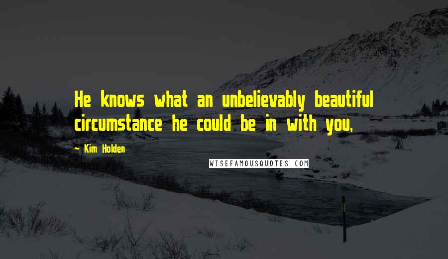 Kim Holden Quotes: He knows what an unbelievably beautiful circumstance he could be in with you,