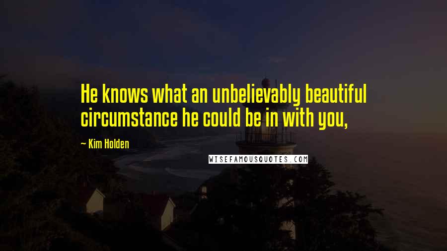 Kim Holden Quotes: He knows what an unbelievably beautiful circumstance he could be in with you,