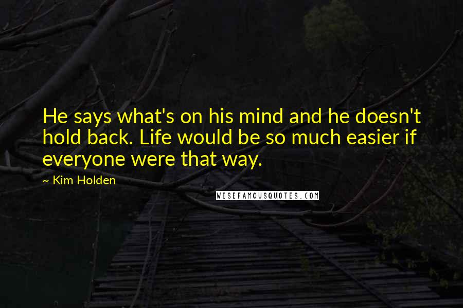 Kim Holden Quotes: He says what's on his mind and he doesn't hold back. Life would be so much easier if everyone were that way.