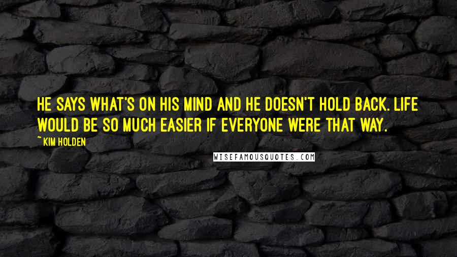 Kim Holden Quotes: He says what's on his mind and he doesn't hold back. Life would be so much easier if everyone were that way.