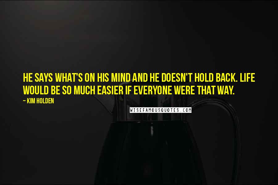 Kim Holden Quotes: He says what's on his mind and he doesn't hold back. Life would be so much easier if everyone were that way.