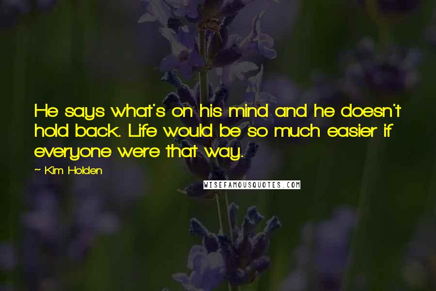 Kim Holden Quotes: He says what's on his mind and he doesn't hold back. Life would be so much easier if everyone were that way.