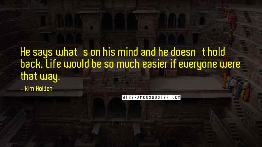 Kim Holden Quotes: He says what's on his mind and he doesn't hold back. Life would be so much easier if everyone were that way.