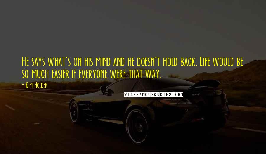 Kim Holden Quotes: He says what's on his mind and he doesn't hold back. Life would be so much easier if everyone were that way.