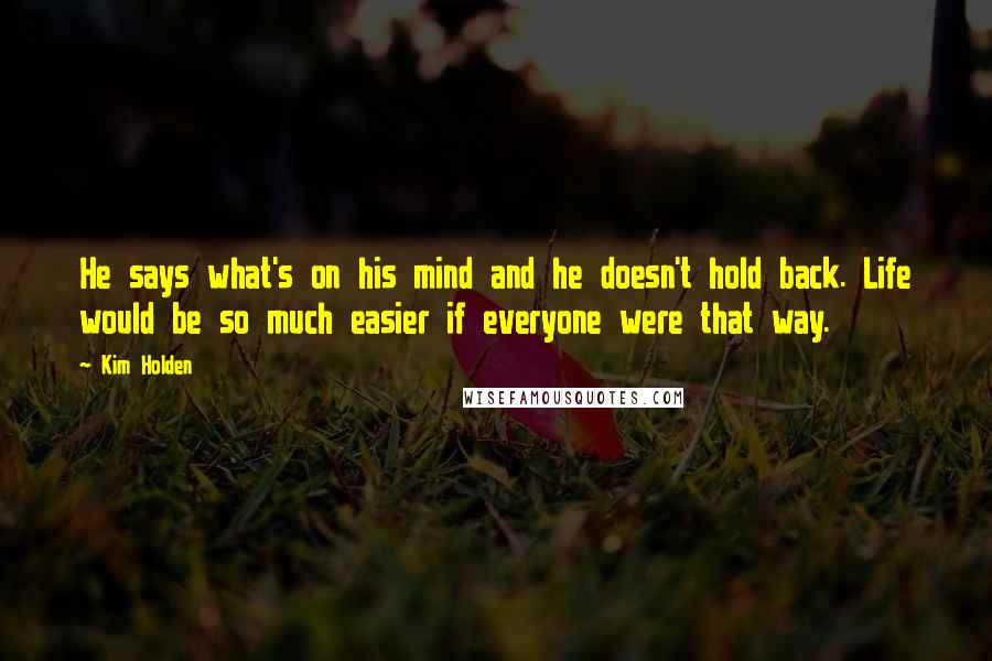 Kim Holden Quotes: He says what's on his mind and he doesn't hold back. Life would be so much easier if everyone were that way.