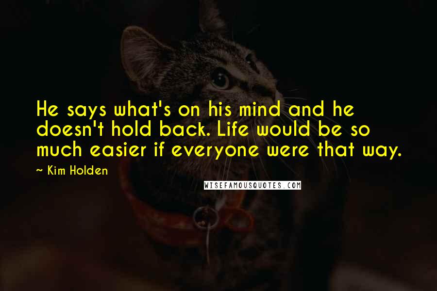 Kim Holden Quotes: He says what's on his mind and he doesn't hold back. Life would be so much easier if everyone were that way.