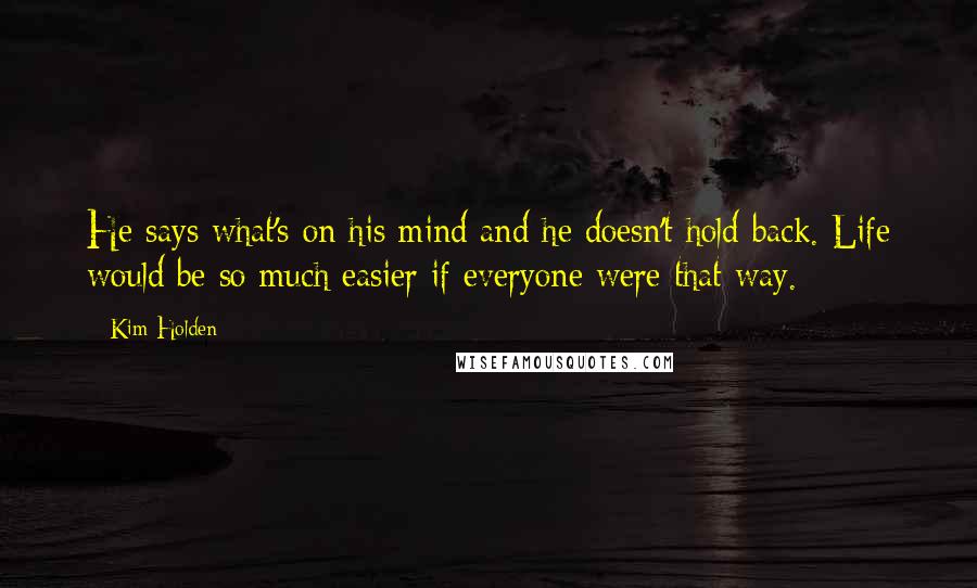 Kim Holden Quotes: He says what's on his mind and he doesn't hold back. Life would be so much easier if everyone were that way.