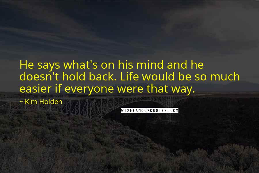 Kim Holden Quotes: He says what's on his mind and he doesn't hold back. Life would be so much easier if everyone were that way.