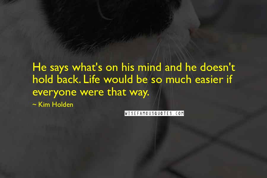 Kim Holden Quotes: He says what's on his mind and he doesn't hold back. Life would be so much easier if everyone were that way.