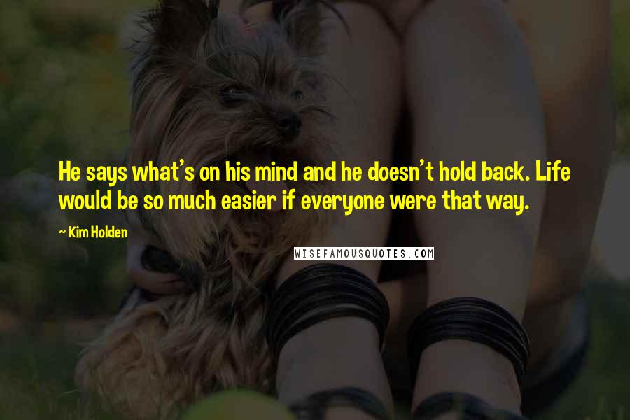 Kim Holden Quotes: He says what's on his mind and he doesn't hold back. Life would be so much easier if everyone were that way.