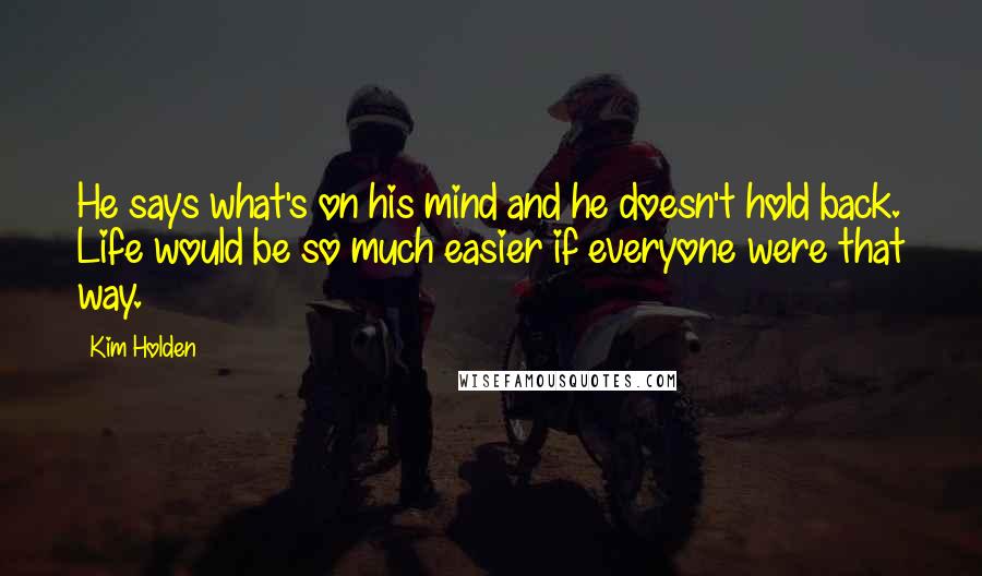 Kim Holden Quotes: He says what's on his mind and he doesn't hold back. Life would be so much easier if everyone were that way.