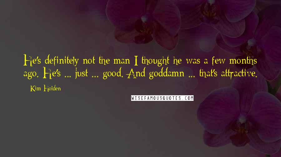 Kim Holden Quotes: He's definitely not the man I thought he was a few months ago. He's ... just ... good. And goddamn ... that's attractive.