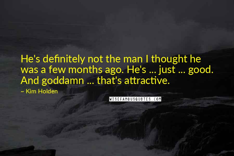 Kim Holden Quotes: He's definitely not the man I thought he was a few months ago. He's ... just ... good. And goddamn ... that's attractive.