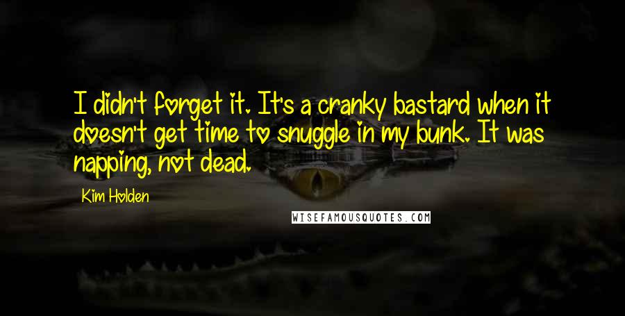 Kim Holden Quotes: I didn't forget it. It's a cranky bastard when it doesn't get time to snuggle in my bunk. It was napping, not dead.