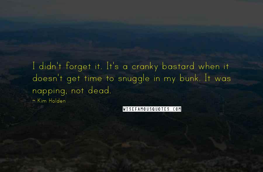 Kim Holden Quotes: I didn't forget it. It's a cranky bastard when it doesn't get time to snuggle in my bunk. It was napping, not dead.