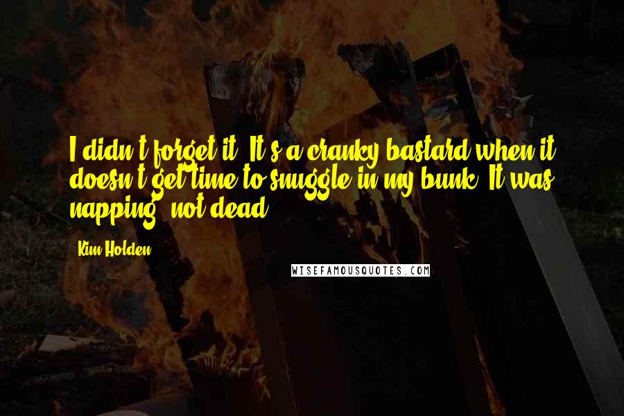 Kim Holden Quotes: I didn't forget it. It's a cranky bastard when it doesn't get time to snuggle in my bunk. It was napping, not dead.