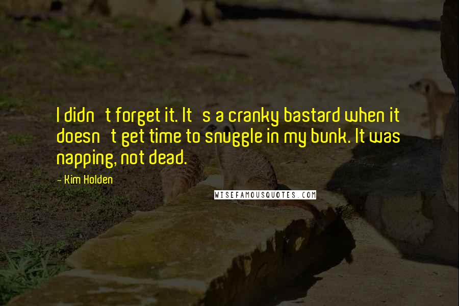 Kim Holden Quotes: I didn't forget it. It's a cranky bastard when it doesn't get time to snuggle in my bunk. It was napping, not dead.