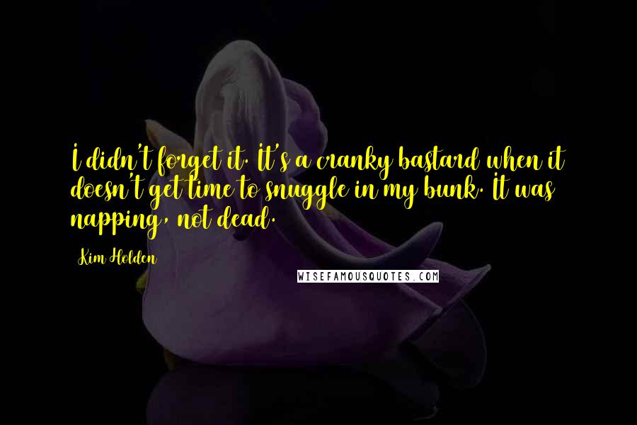 Kim Holden Quotes: I didn't forget it. It's a cranky bastard when it doesn't get time to snuggle in my bunk. It was napping, not dead.