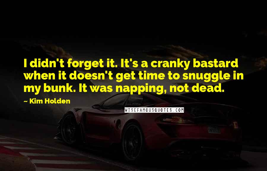 Kim Holden Quotes: I didn't forget it. It's a cranky bastard when it doesn't get time to snuggle in my bunk. It was napping, not dead.