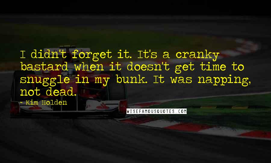 Kim Holden Quotes: I didn't forget it. It's a cranky bastard when it doesn't get time to snuggle in my bunk. It was napping, not dead.