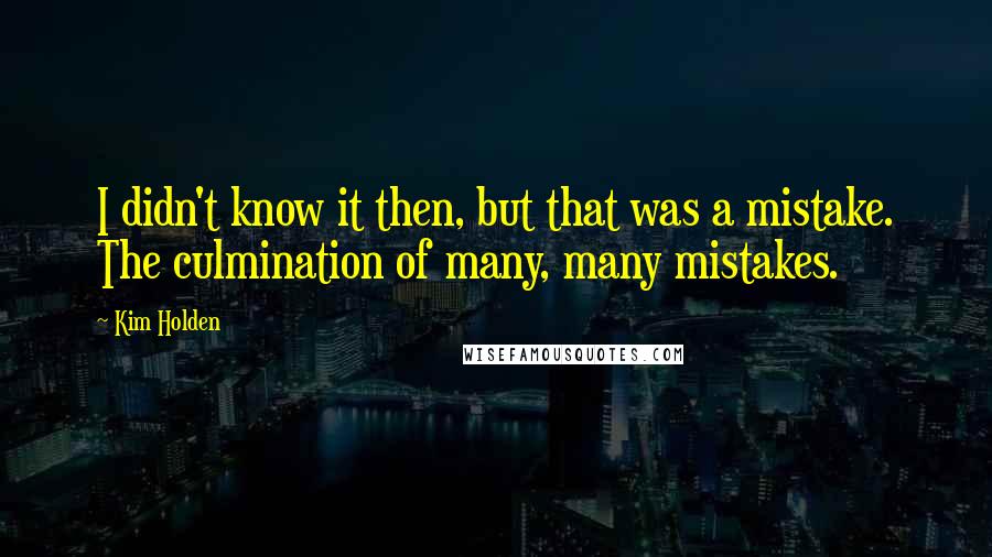 Kim Holden Quotes: I didn't know it then, but that was a mistake. The culmination of many, many mistakes.