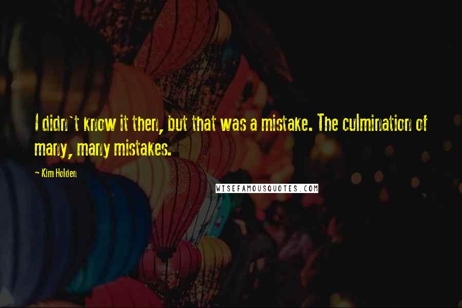 Kim Holden Quotes: I didn't know it then, but that was a mistake. The culmination of many, many mistakes.