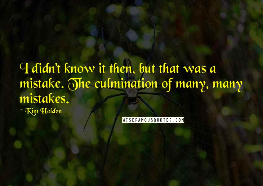 Kim Holden Quotes: I didn't know it then, but that was a mistake. The culmination of many, many mistakes.