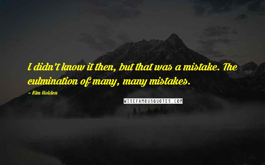 Kim Holden Quotes: I didn't know it then, but that was a mistake. The culmination of many, many mistakes.