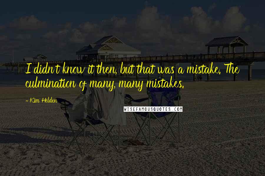 Kim Holden Quotes: I didn't know it then, but that was a mistake. The culmination of many, many mistakes.