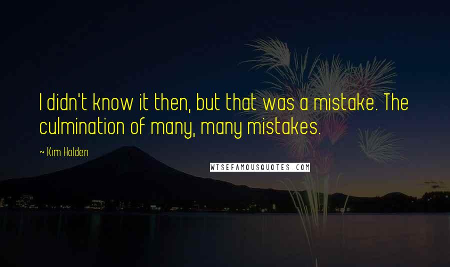 Kim Holden Quotes: I didn't know it then, but that was a mistake. The culmination of many, many mistakes.