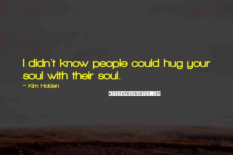 Kim Holden Quotes: I didn't know people could hug your soul with their soul.