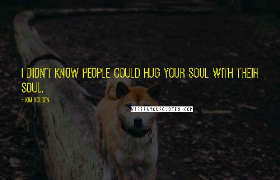 Kim Holden Quotes: I didn't know people could hug your soul with their soul.