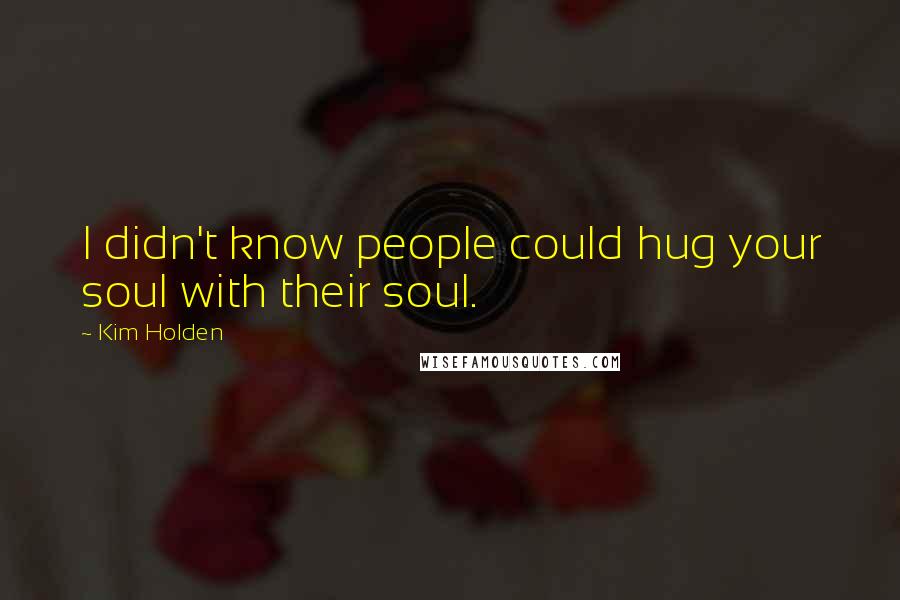 Kim Holden Quotes: I didn't know people could hug your soul with their soul.