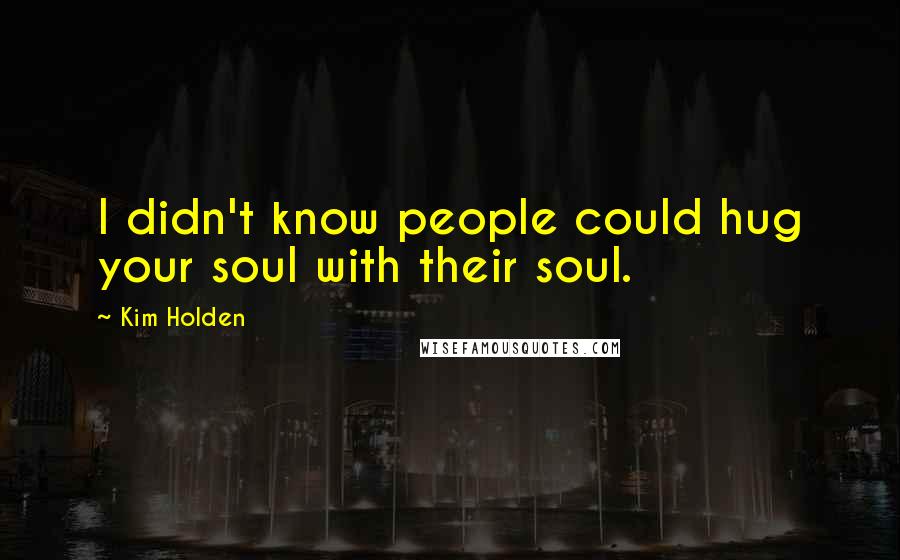 Kim Holden Quotes: I didn't know people could hug your soul with their soul.