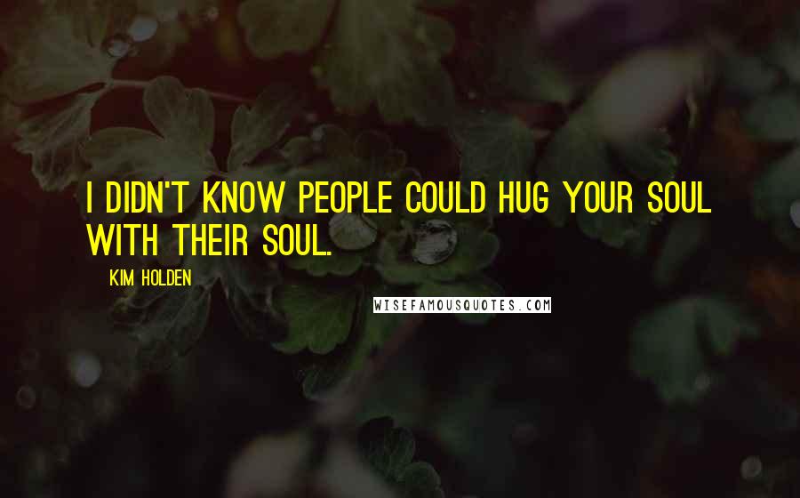 Kim Holden Quotes: I didn't know people could hug your soul with their soul.