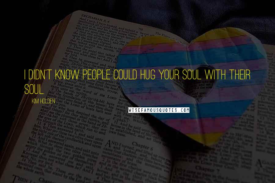 Kim Holden Quotes: I didn't know people could hug your soul with their soul.