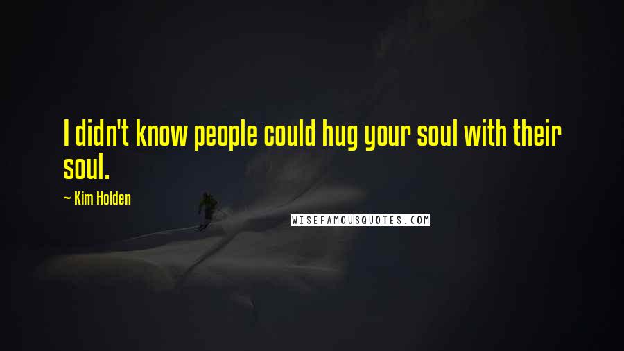 Kim Holden Quotes: I didn't know people could hug your soul with their soul.